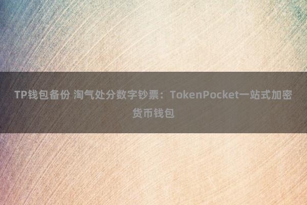 TP钱包备份 淘气处分数字钞票：TokenPocket一站式加密货币钱包