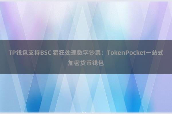 TP钱包支持BSC 猖狂处理数字钞票：TokenPocket一站式加密货币钱包