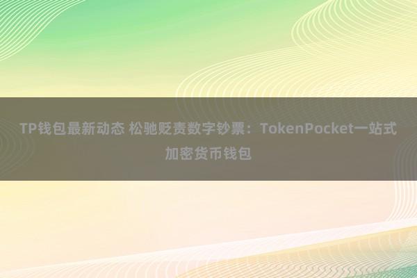 TP钱包最新动态 松驰贬责数字钞票：TokenPocket一站式加密货币钱包