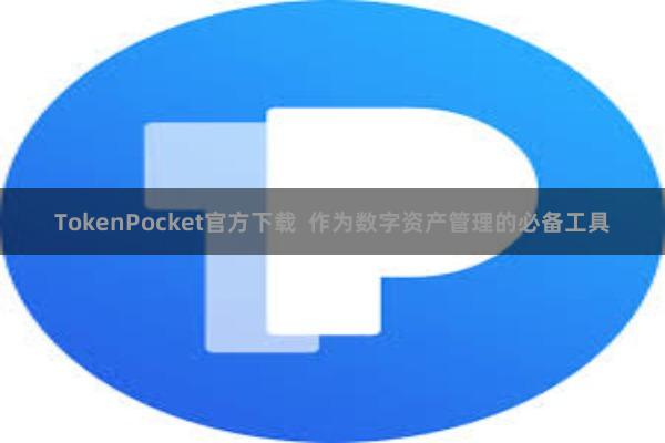 TokenPocket官方下载  作为数字资产管理的必备工具